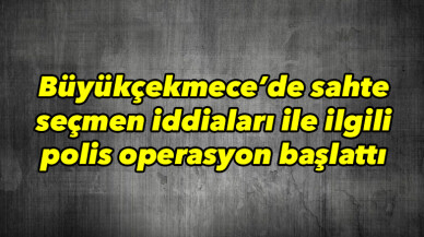 Büyükçekmece’de sahte seçmen operasyonu