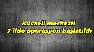 FETÖ şüphelisi 15 şahsın yakalanması için Kocaeli merkezli 7 ilde operasyon başlatıldı