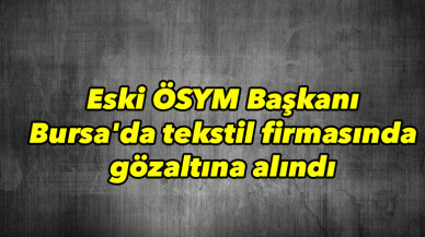 Eski ÖSYM Başkanı Bursa’da tekstil firmasında yakalandı