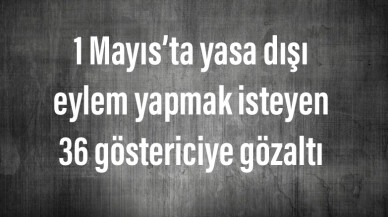 1 Mayıs’ta yasa dışı eylem yapmak isteyen 36 göstericiye gözaltı