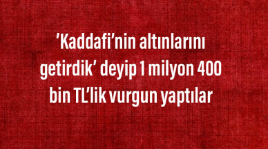 ’Kaddafi’nin altınlarını getirdik’ deyip 1 milyon 400 bin TL’lik vurgun yaptılar