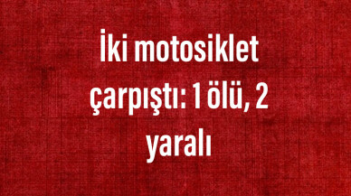 İki motosiklet çarpıştı: 1 ölü, 2 yaralı