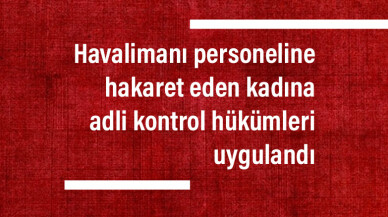 Havalimanı personeline hakaret eden kadına adli kontrol hükümleri uygulandı