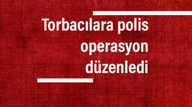 Torbacılara polis operasyon düzenledi