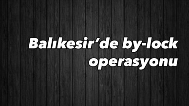 Balıkesir’de 23 by-lock kullanıcısına eş zamanlı operasyon