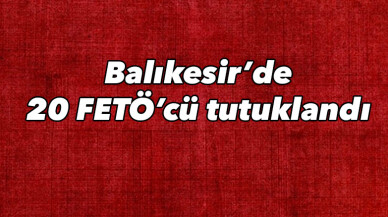 Balıkesir’de 20 FETÖ’cü tutuklandı