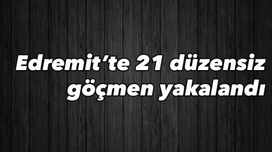 Edremit’te 21 düzensiz göçmen yakalandı