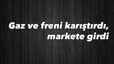 Gaz ve freni karıştırdı, markete girdi