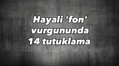 Hayali ’fon’ vurgununda 14 tutuklama