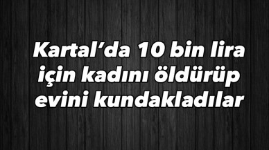 Kartal’da 10 bin lira için kadını öldürüp evini kundakladılar