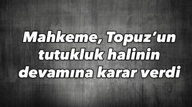 Mahkeme, Topuz’un tutukluk halinin devamına karar verdi