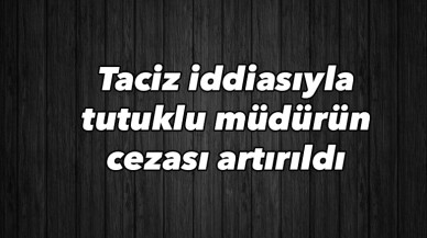 Taciz iddiasıyla tutuklu müdürün cezası artırıldı