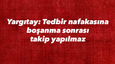 Yargıtay: Tedbir nafakasına boşanma sonrası takip yapılmaz