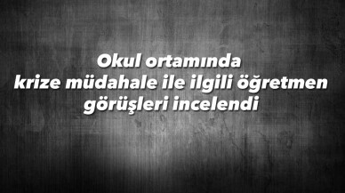 Okul ortamında krize müdahale ile ilgili öğretmen görüşleri incelendi