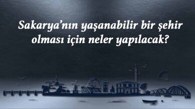 Sakarya’nın yaşanabilir bir şehir olması için neler yapılacak?