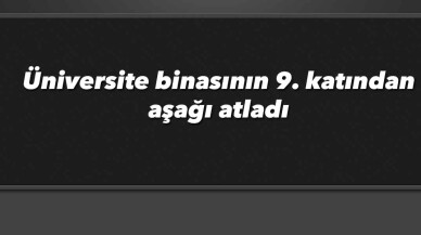 Üniversite binasının 9. katından aşağı atladı