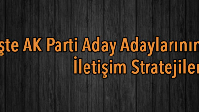 İşte AK Parti Aday Adaylarının İletişim Stratejileri