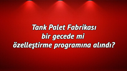 Tank Palet fabrikası bir gecede mi özelleştirme programına alındı?