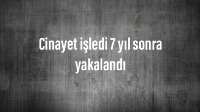 Cinayet işledi 7 yıl sonra yakalandı