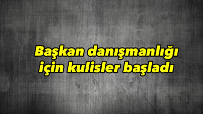 Başkan danışmanlığı için kulisler başladı