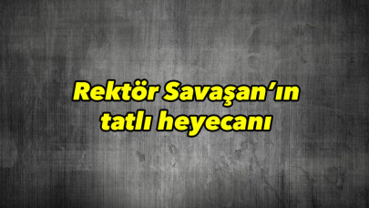 Rektör Savaşan’ın tatlı heyecanı