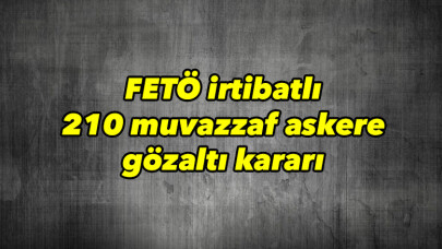 FETÖ irtibatlı 210 muvazzaf askere gözaltı kararı 