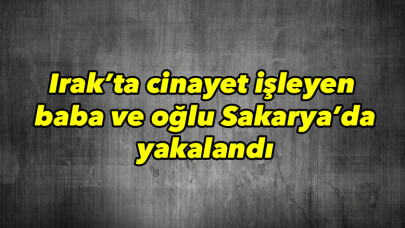 Irak’ta cinayet işleyen baba ve oğlu Sakarya’da yakalandı 