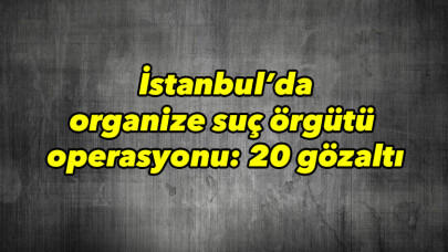 İstanbul’da organize suç örgütü operasyonu: 20 gözaltı 