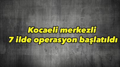 FETÖ şüphelisi 15 şahsın yakalanması için Kocaeli merkezli 7 ilde operasyon başlatıldı