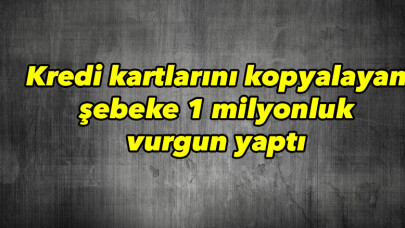 Kredi kartlarını kopyalayan şebeke 1 milyonluk vurgun yaptı 