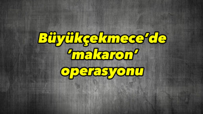 Büyükçekmece’de ’makaron’ operasyonu kamerada