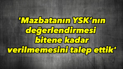 'Mazbatanın YSK’nın değerlendirmesi bitene kadar verilmemesini talep ettik'