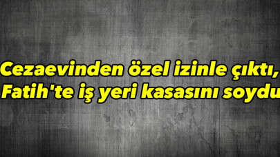 Cezaevinden özel izinle çıktı, Fatih'te iş yeri kasasını soydu