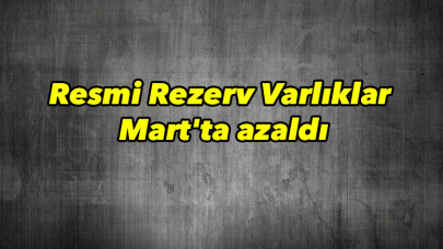Resmi Rezerv Varlıklar Mart'ta azaldı 