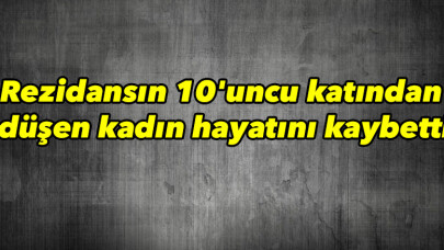 Rezidansın 10'uncu katından düşen kadın hayatını kaybetti