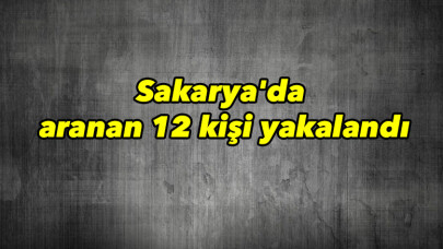 Sakarya'da aranan 12 kişi yakalandı
