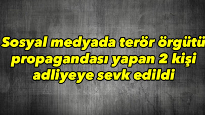 Sosyal medyada terör örgütü propagandası yapan 2 kişi adliyeye sevk edildi