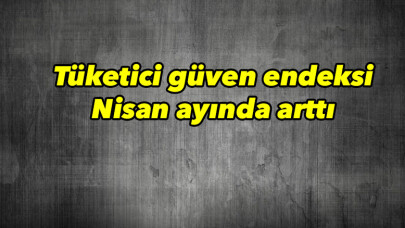 Tüketici güven endeksi Nisan ayında arttı 