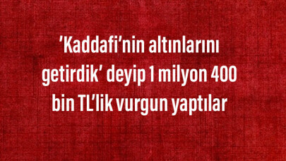 ’Kaddafi’nin altınlarını getirdik’ deyip 1 milyon 400 bin TL’lik vurgun yaptılar