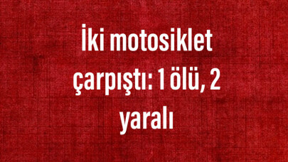 İki motosiklet çarpıştı: 1 ölü, 2 yaralı