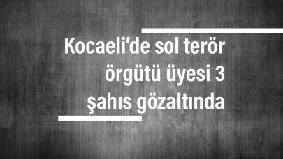 Kocaeli’de sol terör örgütü üyesi 3 şahıs gözaltında