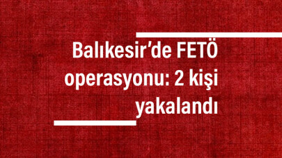 Balıkesir’de FETÖ operasyonu: 2 kişi yakalandı
