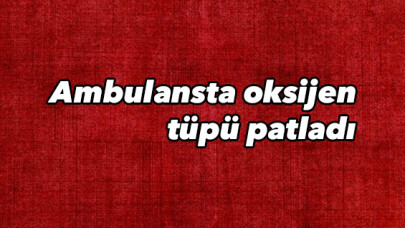 Ambulansta oksijen tüpü patladı