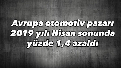 Avrupa otomotiv pazarı 2019 yılı Nisan sonunda yüzde 1,4 azaldı 