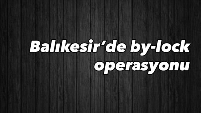 Balıkesir’de 23 by-lock kullanıcısına eş zamanlı operasyon