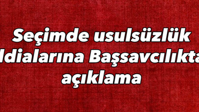 Seçimde usulsüzlük iddialarına Başsavcılıktan açıklama