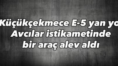 Küçükçekmece E-5 yan yol Avcılar istikametinde bir araç alev aldı
