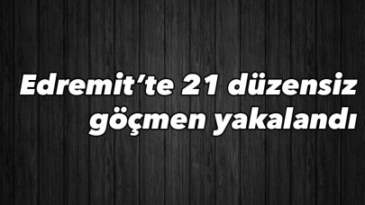 Edremit’te 21 düzensiz göçmen yakalandı