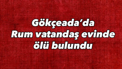 Gökçeada’da Rum vatandaş evinde ölü bulundu