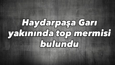 Haydarpaşa Garı yakınında top mermisi bulundu